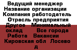 Ведущий менеджер › Название организации ­ Компания-работодатель › Отрасль предприятия ­ Другое › Минимальный оклад ­ 1 - Все города Работа » Вакансии   . Кировская обл.,Лосево д.